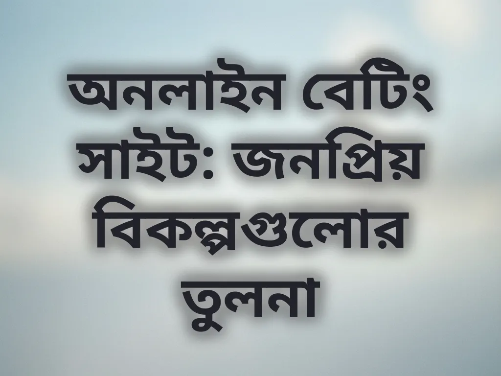 অনলাইন বেটিং সাইট: জনপ্রিয় বিকল্পগুলোর তুলনা